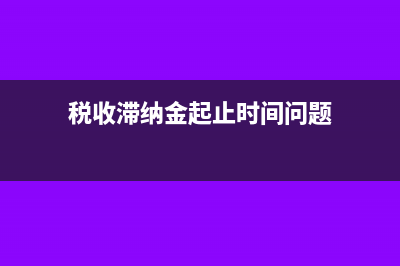 税收滞纳金起止时间怎么确定?(税收滞纳金起止时间问题)
