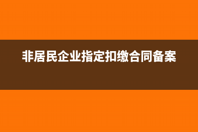 非居民企业指定扣缴税款的计算(非居民企业指定扣缴合同备案)