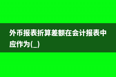 外币报表折算差额影响营业利润吗(外币报表折算差额在会计报表中应作为( ))