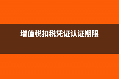 增值税扣税凭证抵扣期限(增值税扣税凭证认证期限)