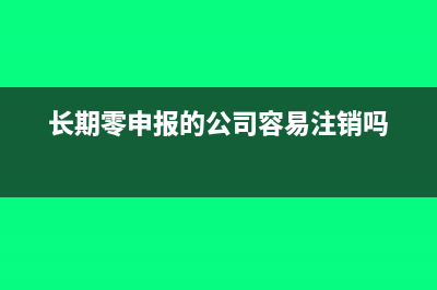 公司长期零申报有何风险？(长期零申报的公司容易注销吗)