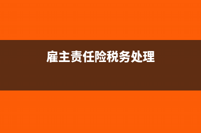 雇主责任险税务处理怎么做?(雇主责任险税务处理)
