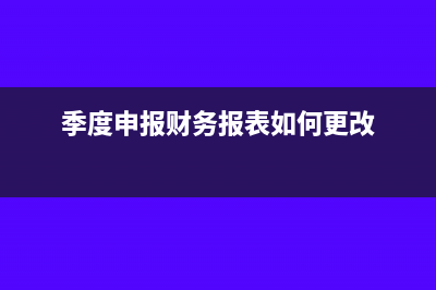 季度申报财务报表怎么做?(季度申报财务报表如何更改)