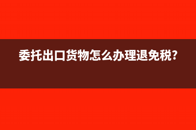 委托出口货物怎么办理退免税?