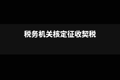 税务机关核定征收的企业所得税税率(税务机关核定征收契税)