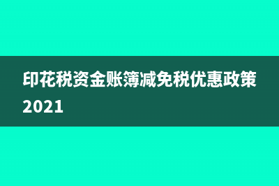 印花税资金账簿的计税依据(印花税资金账簿减免税优惠政策2021)