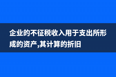 企业的不征税收入与免税收入之间有何区别?(企业的不征税收入用于支出所形成的资产,其计算的折旧)