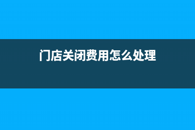 店铺关门未摊销完的费用怎么处理?(门店关闭费用怎么处理)