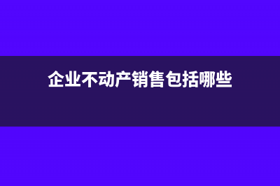 企业不动产销售账务处理(企业不动产销售包括哪些)