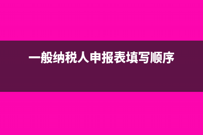一般纳税人申报表最新填写方法(一般纳税人申报表填写顺序)