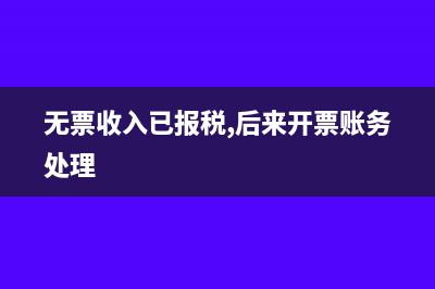报税有无票收入做账怎么做?(无票收入已报税,后来开票账务处理)