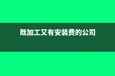 既加工又有安装服务怎么缴税?(既加工又有安装费的公司)