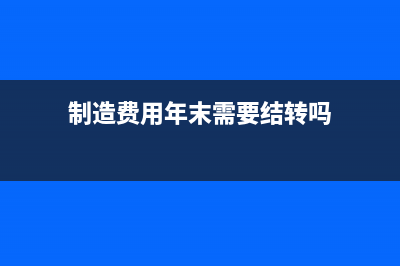 制造费用年末借方应怎么处理?(制造费用年末需要结转吗)