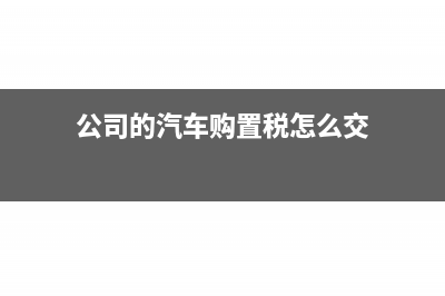 公司的汽车购置税在哪里交？(公司的汽车购置税怎么交)