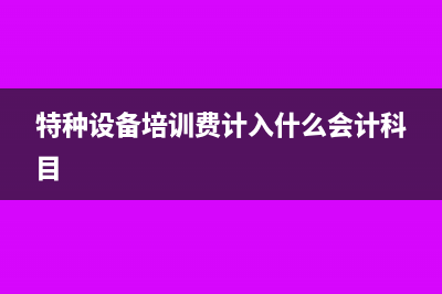 特种设备培训费计入什么科目?(特种设备培训费计入什么会计科目)
