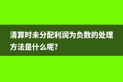 清算时未分配利润怎么交税?(清算时未分配利润为负数的处理方法是什么呢?)