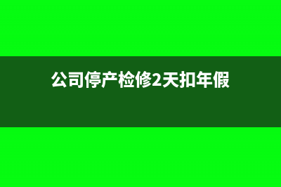 公司停产检修期间折旧处理怎么做？(公司停产检修2天扣年假)
