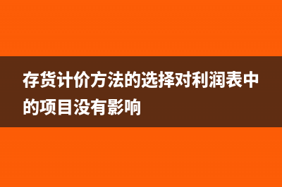 存货计价方法的优缺点详情分析(存货计价方法的选择对利润表中的项目没有影响)