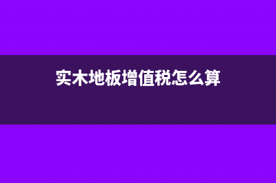 实木地板出售增值税如何计算(实木地板增值税怎么算)