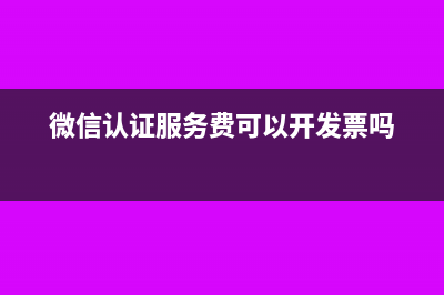 微信认证服务费的会计分录怎么编制?(微信认证服务费可以开发票吗)