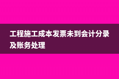工程施工成本发票有哪些？(工程施工成本发票未到会计分录及账务处理)