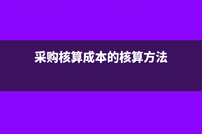 采购核算成本的方法有哪些内容？(采购核算成本的核算方法)