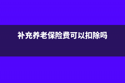 补充养老保险费企业所得税可以扣除吗?(补充养老保险费可以扣除吗)