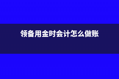 领备用金时会计怎么做分录?(领备用金时会计怎么做账)