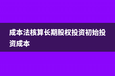 成本法核算长期股权投资的分录怎么编制?(成本法核算长期股权投资初始投资成本)