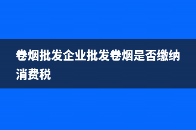 卷烟批发企业消费税税率与计算公式(卷烟批发企业批发卷烟是否缴纳消费税)