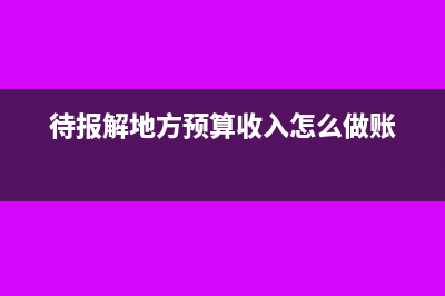 待报解地方预算收入做什么科目?(待报解地方预算收入怎么做账)