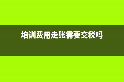 培训费用走账需要附什么资料(培训费用走账需要交税吗)