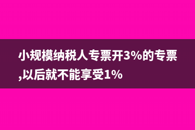 小规模纳税人专票税率(小规模纳税人专票开3%的专票,以后就不能享受1%)