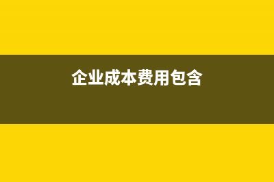企业成本费用包括哪些(企业成本费用包含)