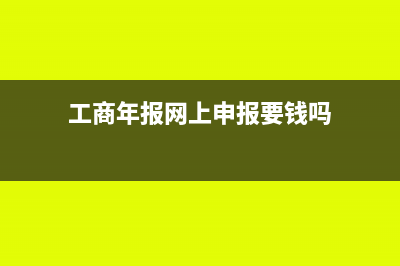 工商年报网上申报步骤是什么(工商年报网上申报要钱吗)