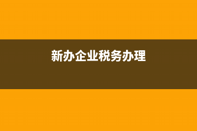 新办企业税务办理流程(新办企业税务办理)