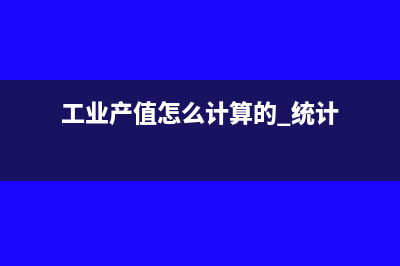 工业产值是怎么计算的(工业产值怎么计算的 统计)