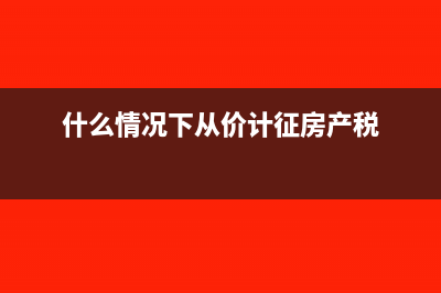 从价计征房产税怎么算(什么情况下从价计征房产税)