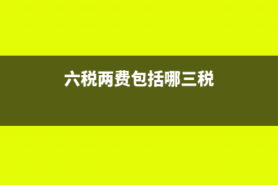 六税两费包括哪些内容(六税两费包括哪三税)