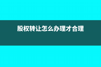 股权转让怎么办理流程(股权转让怎么办理才合理)