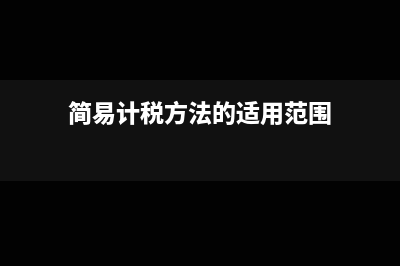 简易计税方法适用范围(简易计税方法的适用范围)