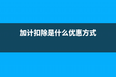 加计扣除是什么意思(加计扣除是什么优惠方式)