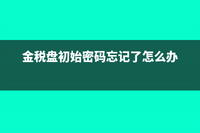 金税盘初始密码和口令(金税盘初始密码忘记了怎么办)