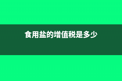 食用盐的增值税税率是多少(食用盐的增值税是多少)
