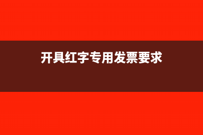 开具红字专用发票的条件(开具红字专用发票要求)