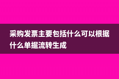 采购发票主要包括哪些(采购发票主要包括什么可以根据什么单据流转生成)