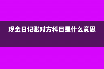 现金日记账对方科目怎么填写?(现金日记账对方科目是什么意思)