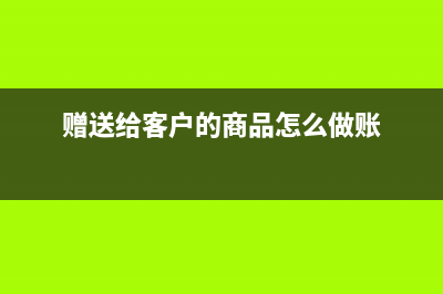 赠送给客户的商品怎么做账?(赠送给客户的商品怎么做账)