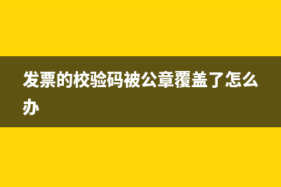 发票章把校验码盖住了影响报账吗(发票的校验码被公章覆盖了怎么办)