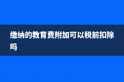 教育费能否税前扣除(缴纳的教育费附加可以税前扣除吗)